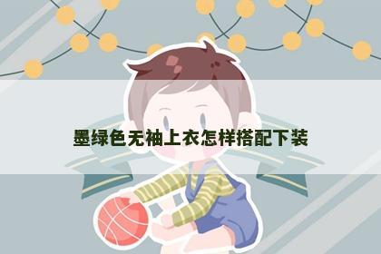 墨绿色无袖上衣怎样搭配下装 墨绿色无袖上衣怎样搭配下装