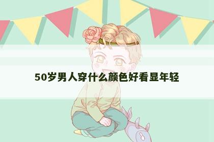 50岁男人穿什么颜色好看显年轻 50岁男人穿什么颜色好看显年轻