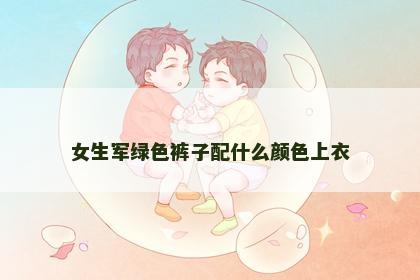 女生军绿色裤子配什么颜色上衣