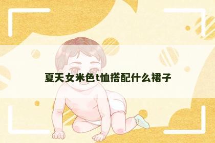 夏天女米色t恤搭配什么裙子