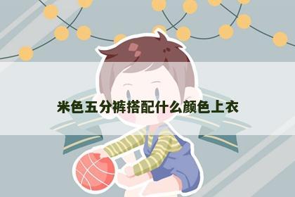 米色五分裤搭配什么颜色上衣