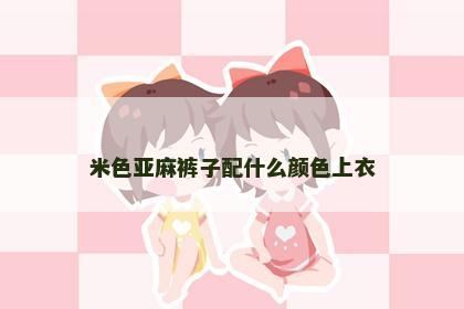 米色亚麻裤子配什么颜色上衣