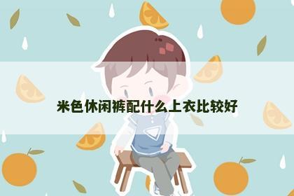 米色休闲裤配什么上衣比较好 米色休闲裤配什么上衣比较好