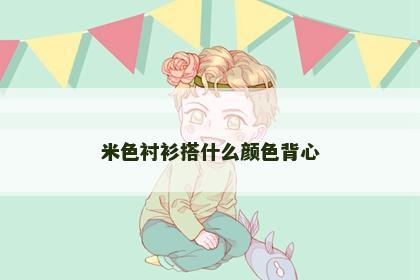 米色衬衫搭什么颜色背心