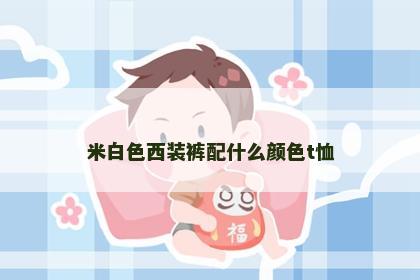 米白色西装裤配什么颜色t恤