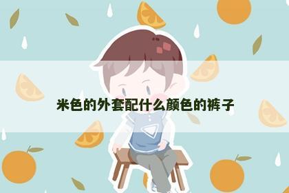 米色的外套配什么颜色的裤子 米色的外套配什么颜色的裤子