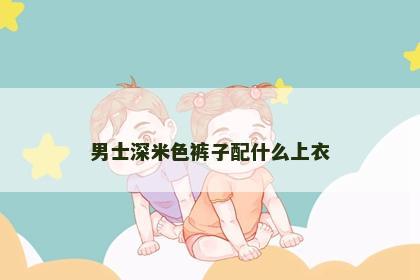 男士深米色裤子配什么上衣