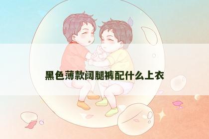 黑色薄款阔腿裤配什么上衣 黑色薄款阔腿裤配什么上衣