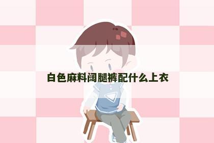 白色麻料阔腿裤配什么上衣 白色麻料阔腿裤配什么上衣