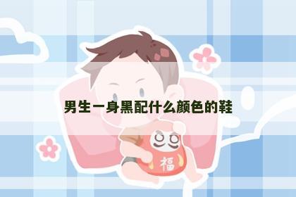男生一身黑配什么颜色的鞋