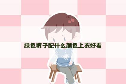 绿色裤子配什么颜色上衣好看 绿色裤子配什么颜色上衣好看