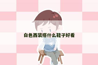 白色西装搭什么鞋子好看 白色西装搭什么鞋子好看