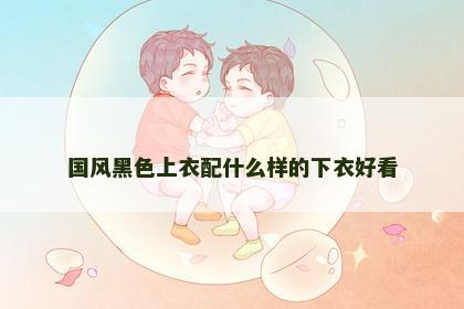 国风黑色上衣配什么样的下衣好看