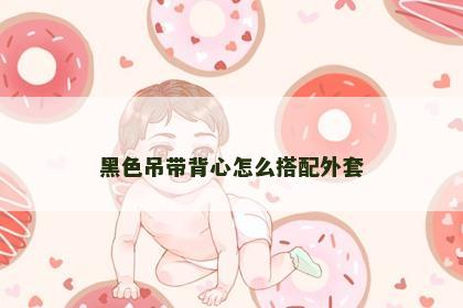 黑色吊带背心怎么搭配外套