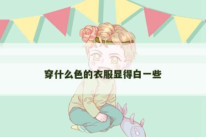 穿什么色的衣服显得白一些