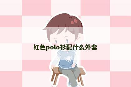 红色polo衫配什么外套