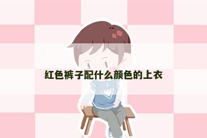 红色裤子配什么颜色的上衣 红色裤子配什么颜色的上衣