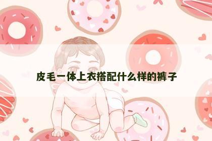 皮毛一体上衣搭配什么样的裤子 皮毛一体上衣搭配什么样的裤子