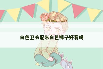 白色卫衣配米白色裤子好看吗