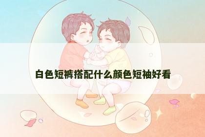 白色短裤搭配什么颜色短袖好看