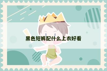 黑色短裤配什么上衣好看