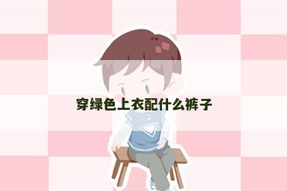 穿绿色上衣配什么裤子 穿绿色上衣配什么裤子