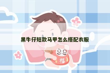 黑牛仔短款马甲怎么搭配衣服