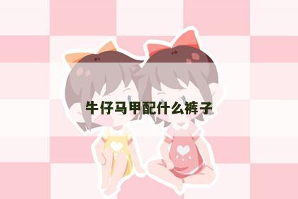 牛仔马甲配什么裤子 牛仔马甲配什么裤子