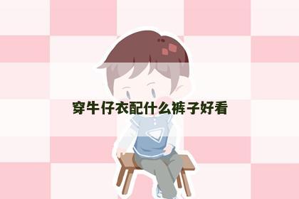 穿牛仔衣配什么裤子好看