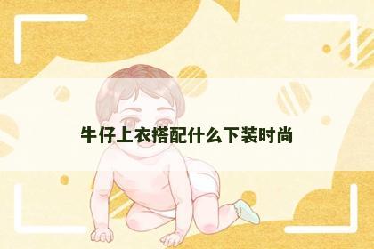 牛仔上衣搭配什么下装时尚 牛仔上衣搭配什么下装时尚
