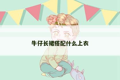 牛仔长裙搭配什么上衣