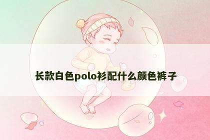 长款白色polo衫配什么颜色裤子 长款白色polo衫配什么颜色裤子