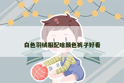 白色羽绒服配啥颜色裤子好看
