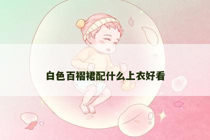 白色百褶裙配什么上衣好看