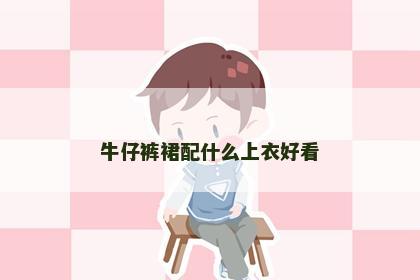 牛仔裤裙配什么上衣好看