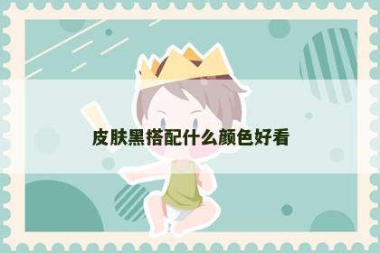 皮肤黑搭配什么颜色好看