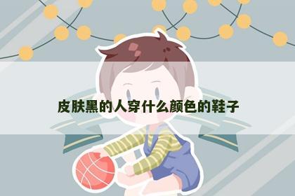 皮肤黑的人穿什么颜色的鞋子