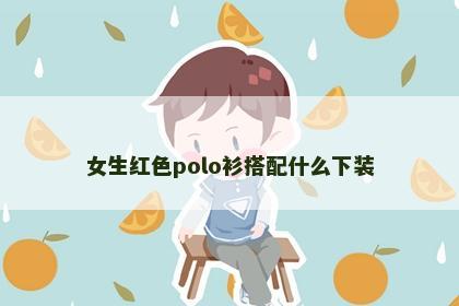 女生红色polo衫搭配什么下装