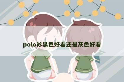 polo衫黑色好看还是灰色好看 polo衫黑色好看还是灰色好看
