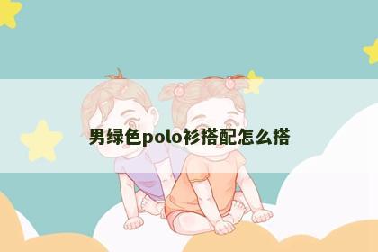 男绿色polo衫搭配怎么搭
