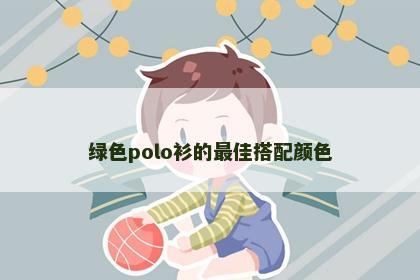 绿色polo衫的最佳搭配颜色