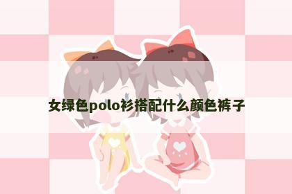 女绿色polo衫搭配什么颜色裤子