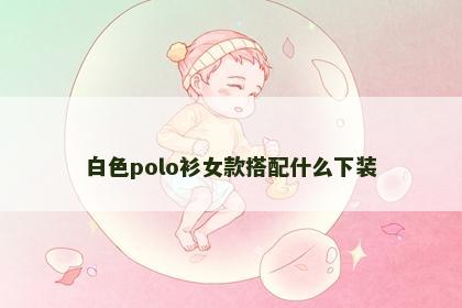 白色polo衫女款搭配什么下装
