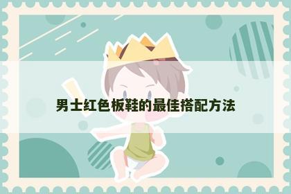 男士红色板鞋的最佳搭配方法