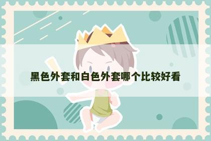 黑色外套和白色外套哪个比较好看