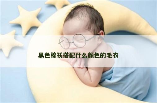 黑色棉袄搭配什么颜色的毛衣 黑色棉袄搭配什么颜色的毛衣