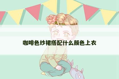 咖啡色纱裙搭配什么颜色上衣