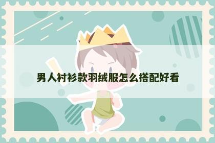 男人衬衫款羽绒服怎么搭配好看