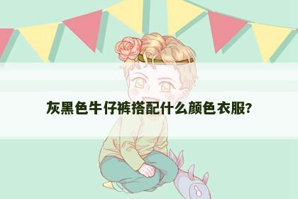 灰黑色牛仔裤搭配什么颜色衣服?