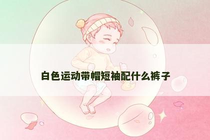 白色运动带帽短袖配什么裤子